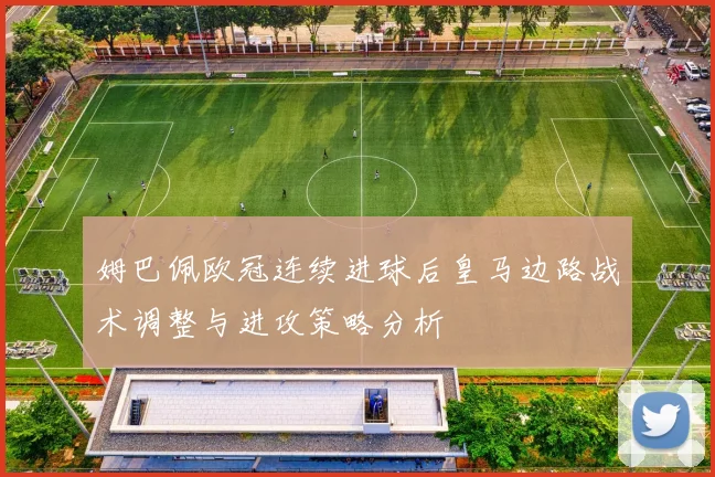 姆巴佩欧冠连续进球后皇马边路战术调整与进攻策略分析
