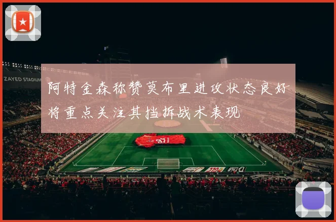 阿特金森称赞莫布里进攻状态良好将重点关注其挡拆战术表现