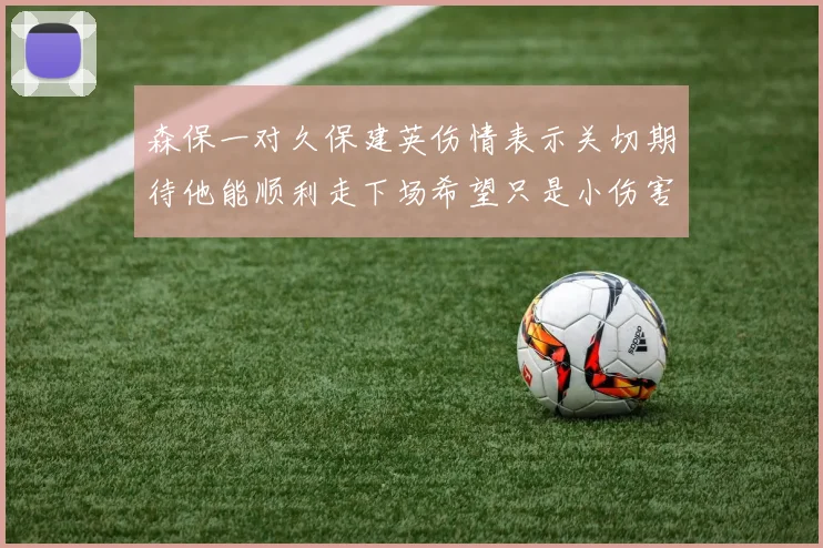 森保一对久保建英伤情表示关切期待他能顺利走下场希望只是小伤害