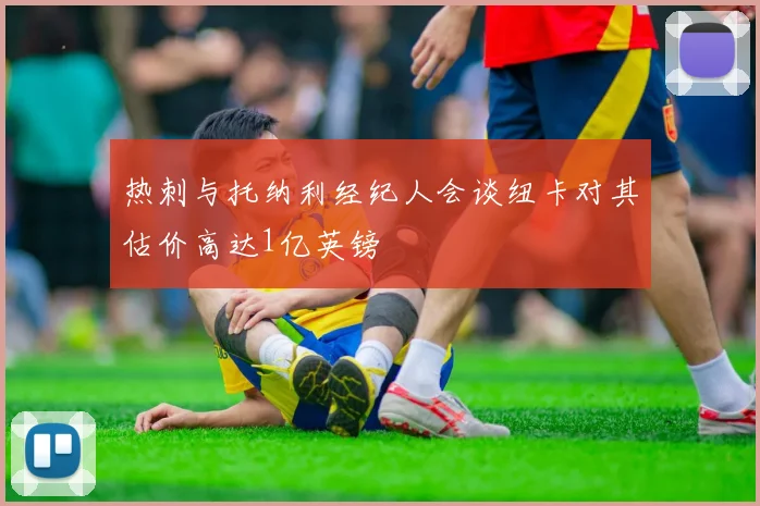 热刺与托纳利经纪人会谈纽卡对其估价高达1亿英镑
