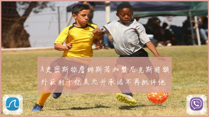 A史密斯称詹姆斯若加盟尼克斯将额外获利十亿美元并承诺不再批评他
