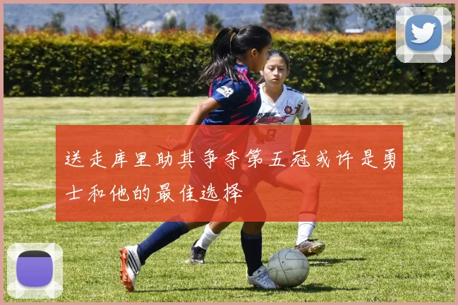 送走库里助其争夺第五冠或许是勇士和他的最佳选择