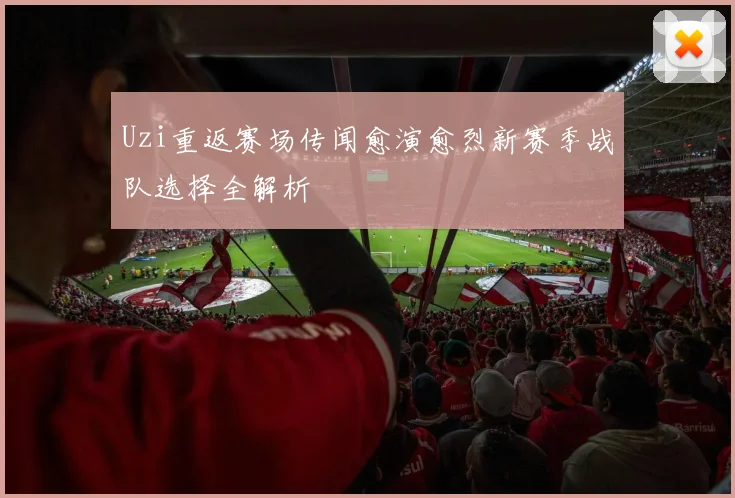 Uzi重返赛场传闻愈演愈烈新赛季战队选择全解析