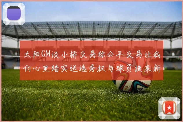 太阳GM谈小桥交易称公平交易让我们心里踏实送选秀权与球员换来新希望