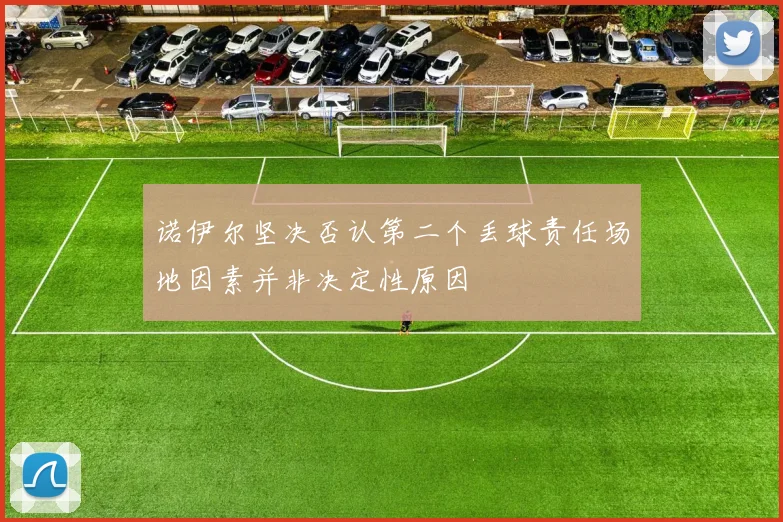 诺伊尔坚决否认第二个丢球责任场地因素并非决定性原因