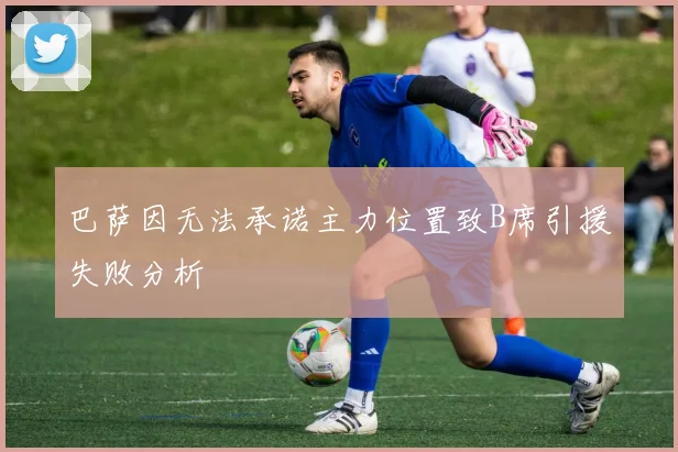 巴萨因无法承诺主力位置致B席引援失败分析