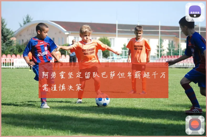 阿劳霍坚定留队巴萨但年薪超千万需谨慎决策