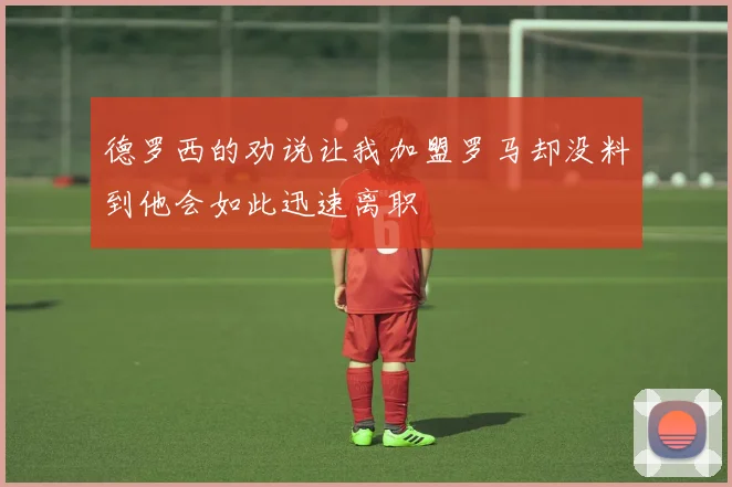 德罗西的劝说让我加盟罗马却没料到他会如此迅速离职