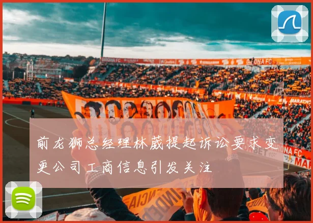 前龙狮总经理林葳提起诉讼要求变更公司工商信息引发关注