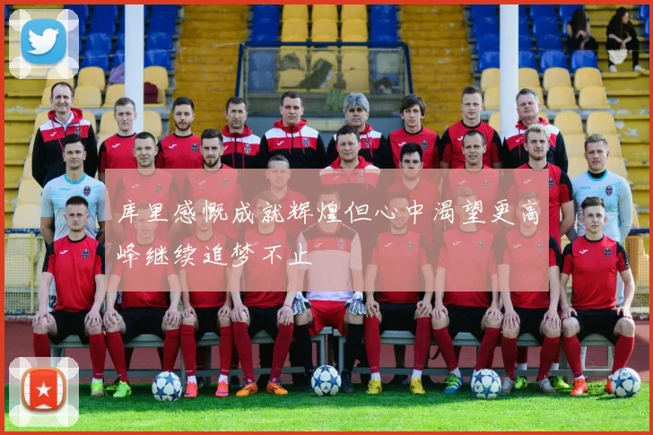 库里感慨成就辉煌但心中渴望更高峰继续追梦不止