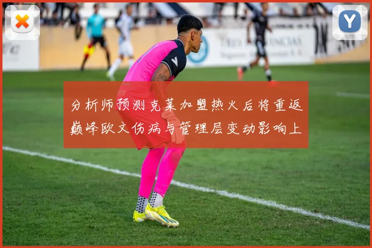 分析师预测克莱加盟热火后将重返巅峰欧文伤病与管理层变动影响上赛季表现