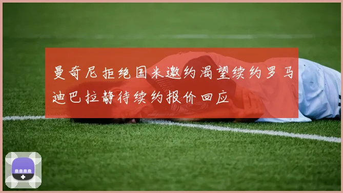 曼奇尼拒绝国米邀约渴望续约罗马迪巴拉静待续约报价回应