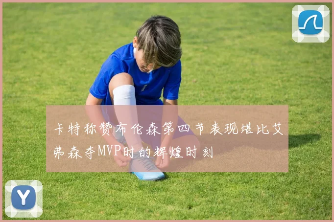 卡特称赞布伦森第四节表现堪比艾弗森夺MVP时的辉煌时刻