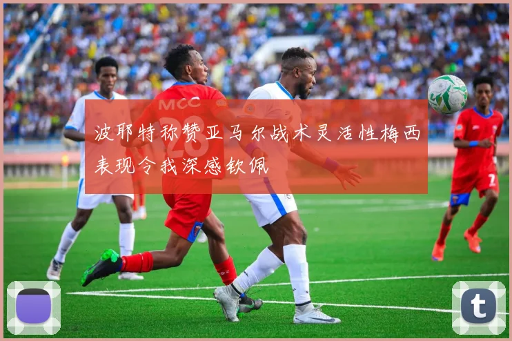波耶特称赞亚马尔战术灵活性梅西表现令我深感钦佩