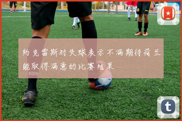 约克雷斯对失球表示不满期待荷兰能取得满意的比赛结果
