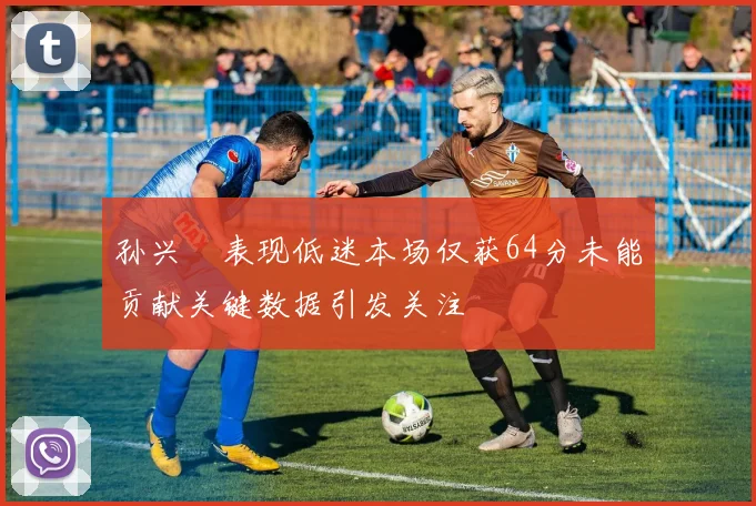 孙兴慜表现低迷本场仅获64分未能贡献关键数据引发关注