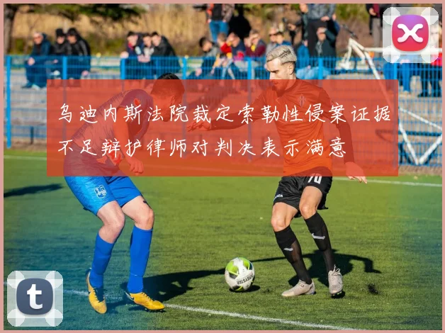 乌迪内斯法院裁定索勒性侵案证据不足辩护律师对判决表示满意