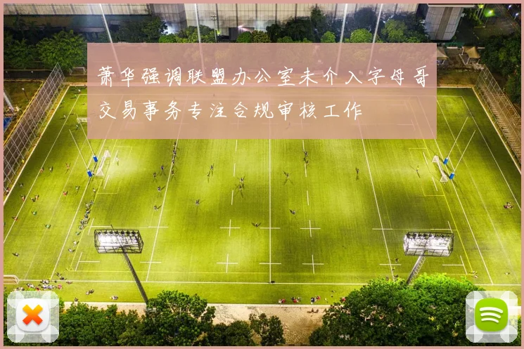 萧华强调联盟办公室未介入字母哥交易事务专注合规审核工作