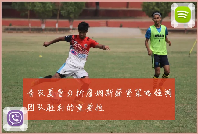 香农夏普分析詹姆斯薪资策略强调团队胜利的重要性