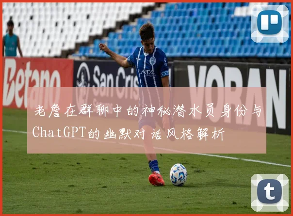 老詹在群聊中的神秘潜水员身份与ChatGPT的幽默对话风格解析