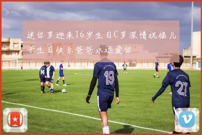 迷你罗迎来16岁生日C罗深情祝福儿子生日快乐爸爸永远爱你