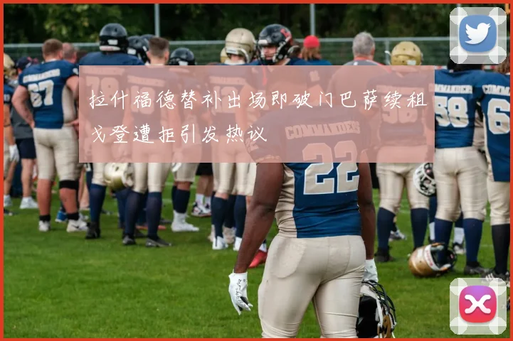 拉什福德替补出场即破门巴萨续租戈登遭拒引发热议